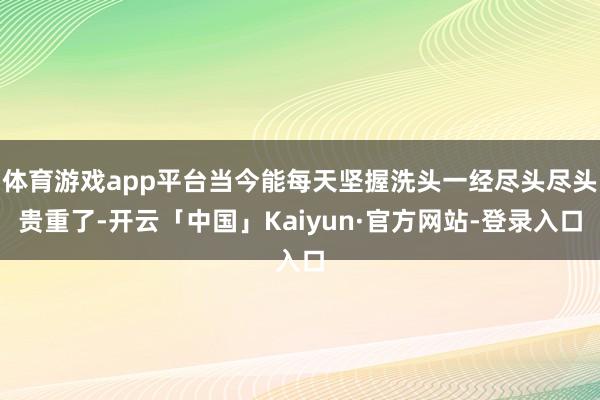 体育游戏app平台当今能每天坚握洗头一经尽头尽头贵重了-开云「中国」Kaiyun·官方网站-登录入口