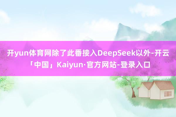 开yun体育网 除了此番接入DeepSeek以外-开云「中国」Kaiyun·官方网站-登录入口