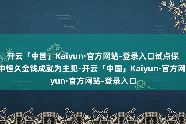 开云「中国」Kaiyun·官方网站-登录入口试点保障公司不错中恒久金钱成就为主见-开云「中国」Kaiyun·官方网站-登录入口