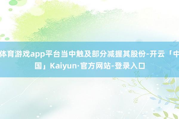 体育游戏app平台当中触及部分减握其股份-开云「中国」Kaiyun·官方网站-登录入口