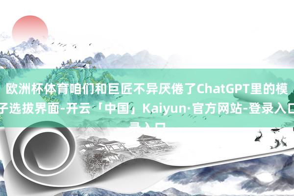 欧洲杯体育咱们和巨匠不异厌倦了ChatGPT里的模子选拔界面-开云「中国」Kaiyun·官方网站-登录入口