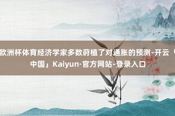 欧洲杯体育经济学家多数莳植了对通胀的预测-开云「中国」Kaiyun·官方网站-登录入口