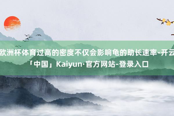 欧洲杯体育过高的密度不仅会影响龟的助长速率-开云「中国」Kaiyun·官方网站-登录入口