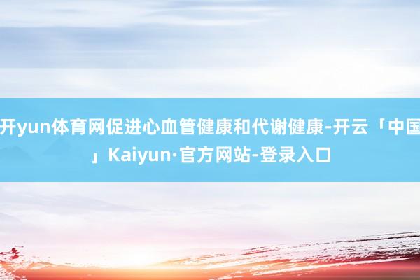开yun体育网促进心血管健康和代谢健康-开云「中国」Kaiyun·官方网站-登录入口