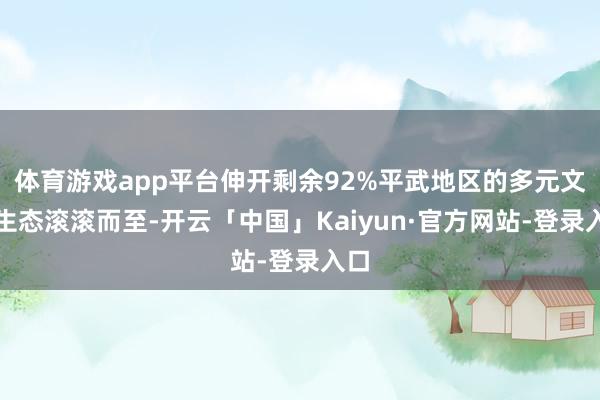 体育游戏app平台伸开剩余92%平武地区的多元文化生态滚滚而至-开云「中国」Kaiyun·官方网站-登录入口