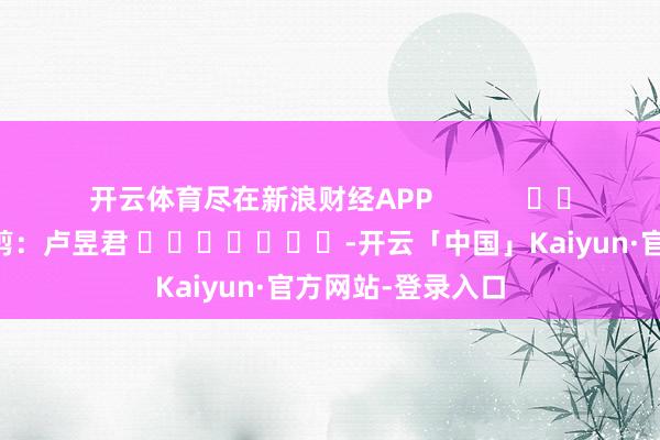 开云体育尽在新浪财经APP            						包袱裁剪：卢昱君 							-开云「中国」Kaiyun·官方网站-登录入口