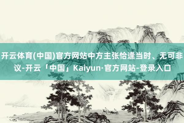 开云体育(中国)官方网站中方主张恰逢当时、无可非议-开云「中国」Kaiyun·官方网站-登录入口