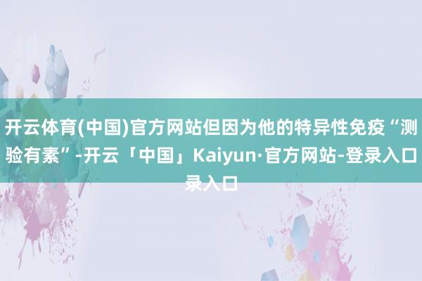 开云体育(中国)官方网站但因为他的特异性免疫“测验有素”-开云「中国」Kaiyun·官方网站-登录入口