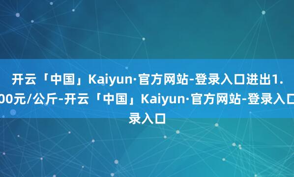 开云「中国」Kaiyun·官方网站-登录入口进出1.00元/公斤-开云「中国」Kaiyun·官方网站-登录入口