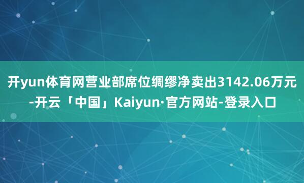 开yun体育网营业部席位绸缪净卖出3142.06万元-开云「中国」Kaiyun·官方网站-登录入口