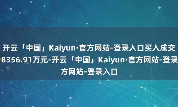 开云「中国」Kaiyun·官方网站-登录入口买入成交额为8356.91万元-开云「中国」Kaiyun·官方网站-登录入口