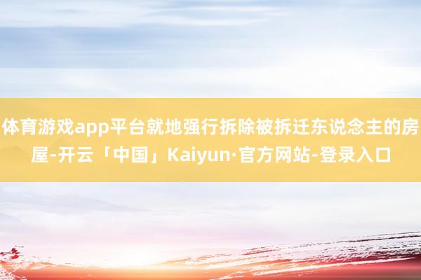 体育游戏app平台就地强行拆除被拆迁东说念主的房屋-开云「中国」Kaiyun·官方网站-登录入口