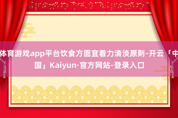 体育游戏app平台饮食方面宜着力清淡原则-开云「中国」Kaiyun·官方网站-登录入口