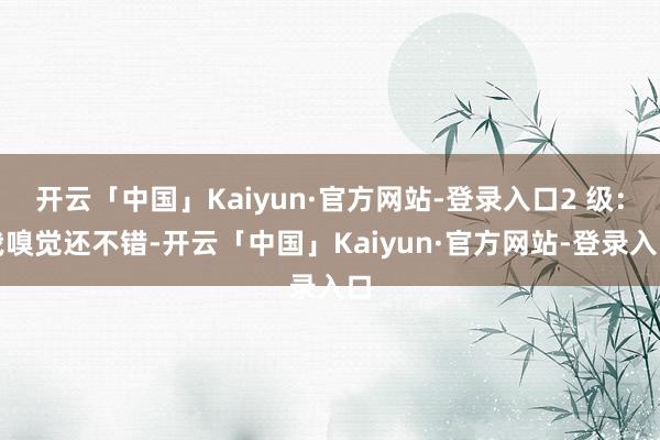 开云「中国」Kaiyun·官方网站-登录入口2 级：我嗅觉还不错-开云「中国」Kaiyun·官方网站-登录入口