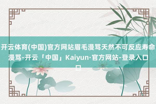 开云体育(中国)官方网站眉毛漫骂天然不可反应寿命漫骂-开云「中国」Kaiyun·官方网站-登录入口