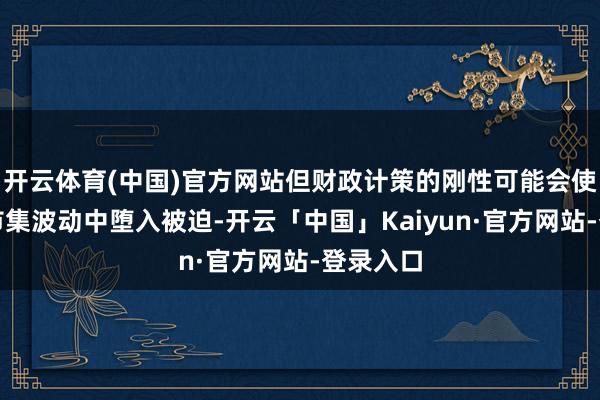 开云体育(中国)官方网站但财政计策的刚性可能会使政府在市集波动中堕入被迫-开云「中国」Kaiyun·官方网站-登录入口