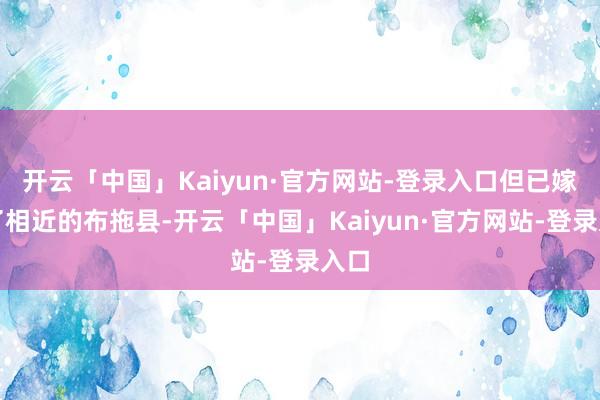 开云「中国」Kaiyun·官方网站-登录入口但已嫁到了相近的布拖县-开云「中国」Kaiyun·官方网站-登录入口