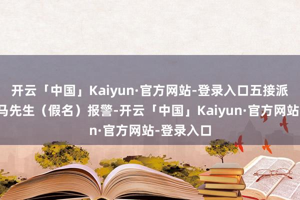 开云「中国」Kaiyun·官方网站-登录入口五接派出所接到马先生（假名）报警-开云「中国」Kaiyun·官方网站-登录入口