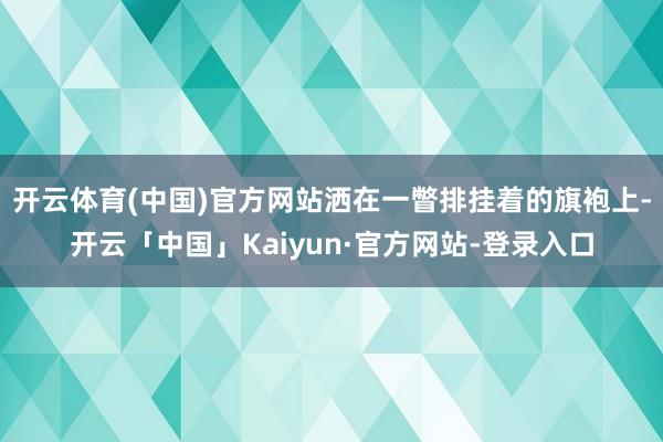 开云体育(中国)官方网站洒在一瞥排挂着的旗袍上-开云「中国」Kaiyun·官方网站-登录入口