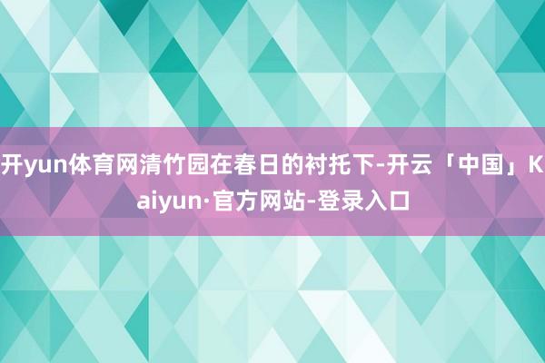 开yun体育网清竹园在春日的衬托下-开云「中国」Kaiyun·官方网站-登录入口