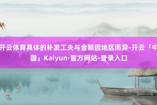 开云体育具体的补发工夫与金额因地区而异-开云「中国」Kaiyun·官方网站-登录入口