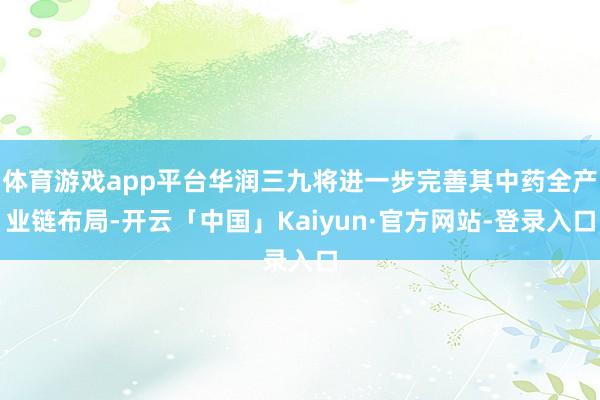 体育游戏app平台华润三九将进一步完善其中药全产业链布局-开云「中国」Kaiyun·官方网站-登录入口