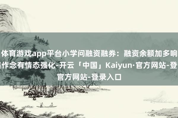 体育游戏app平台小学问融资融券：融资余额加多响应市集作念有情态强化-开云「中国」Kaiyun·官方网站-登录入口