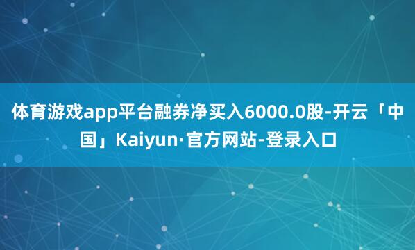 体育游戏app平台融券净买入6000.0股-开云「中国」Kaiyun·官方网站-登录入口