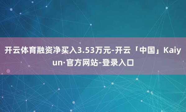 开云体育融资净买入3.53万元-开云「中国」Kaiyun·官方网站-登录入口