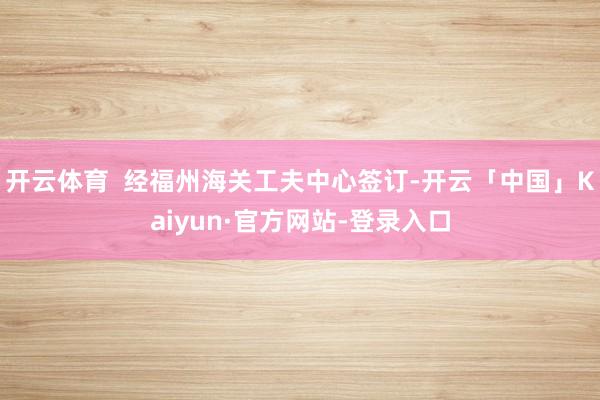 开云体育  经福州海关工夫中心签订-开云「中国」Kaiyun·官方网站-登录入口
