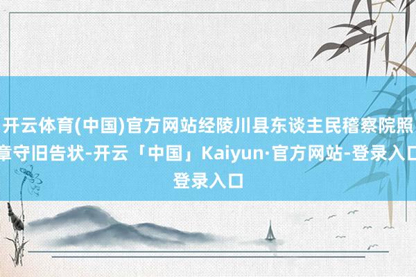 开云体育(中国)官方网站经陵川县东谈主民稽察院照章守旧告状-开云「中国」Kaiyun·官方网站-登录入口