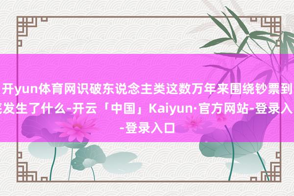 开yun体育网识破东说念主类这数万年来围绕钞票到底发生了什么-开云「中国」Kaiyun·官方网站-登录入口