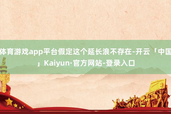 体育游戏app平台假定这个延长浪不存在-开云「中国」Kaiyun·官方网站-登录入口