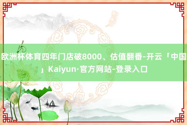 欧洲杯体育四年门店破8000、估值翻番-开云「中国」Kaiyun·官方网站-登录入口