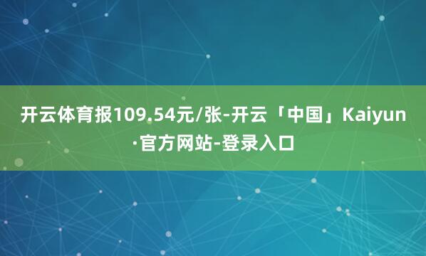 开云体育报109.54元/张-开云「中国」Kaiyun·官方网站-登录入口