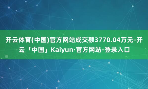 开云体育(中国)官方网站成交额3770.04万元-开云「中国」Kaiyun·官方网站-登录入口