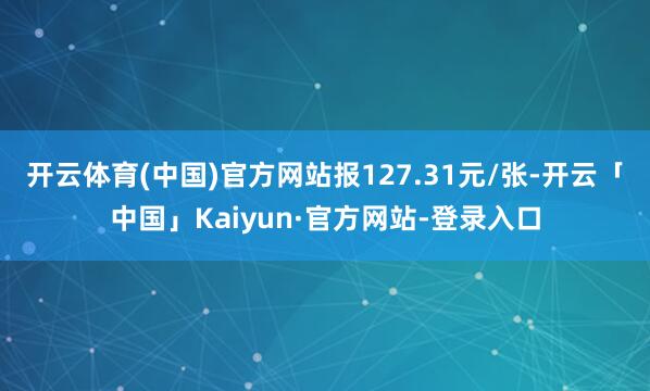 开云体育(中国)官方网站报127.31元/张-开云「中国」Kaiyun·官方网站-登录入口
