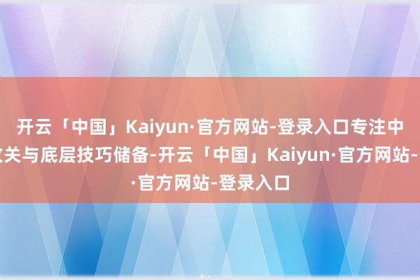 开云「中国」Kaiyun·官方网站-登录入口专注中枢技巧攻关与底层技巧储备-开云「中国」Kaiyun·官方网站-登录入口