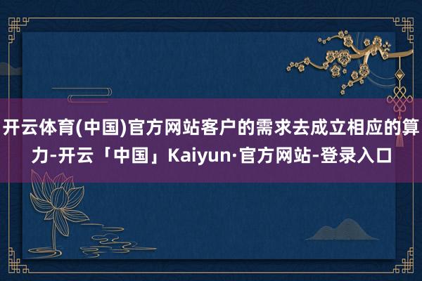 开云体育(中国)官方网站客户的需求去成立相应的算力-开云「中国」Kaiyun·官方网站-登录入口