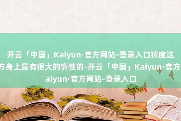 开云「中国」Kaiyun·官方网站-登录入口猜度这里我认为我我方身上是有很大的惰性的-开云「中国」Kaiyun·官方网站-登录入口