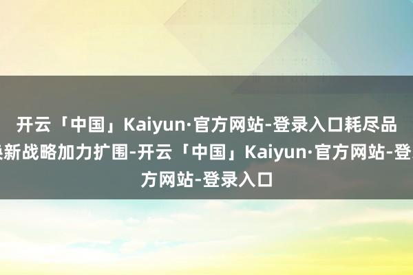 开云「中国」Kaiyun·官方网站-登录入口耗尽品以旧换新战略加力扩围-开云「中国」Kaiyun·官方网站-登录入口