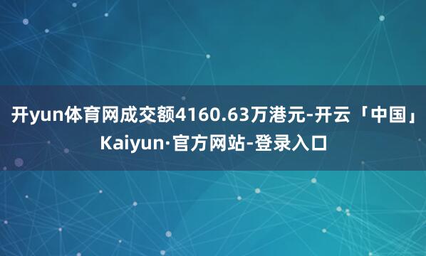 开yun体育网成交额4160.63万港元-开云「中国」Kaiyun·官方网站-登录入口