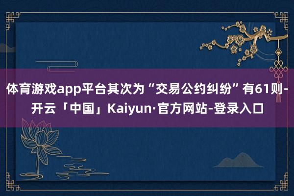 体育游戏app平台其次为“交易公约纠纷”有61则-开云「中国」Kaiyun·官方网站-登录入口