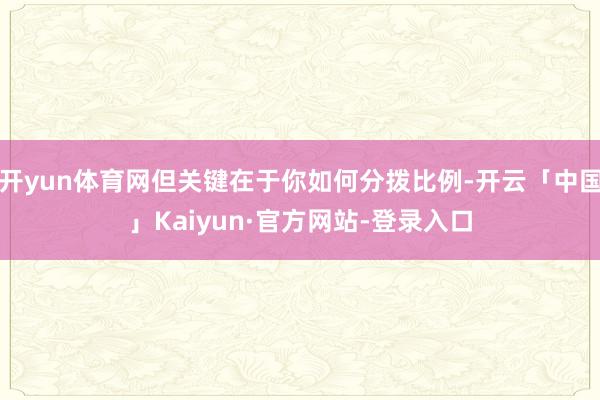 开yun体育网但关键在于你如何分拨比例-开云「中国」Kaiyun·官方网站-登录入口