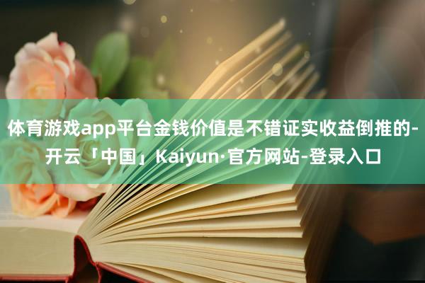 体育游戏app平台金钱价值是不错证实收益倒推的-开云「中国」Kaiyun·官方网站-登录入口
