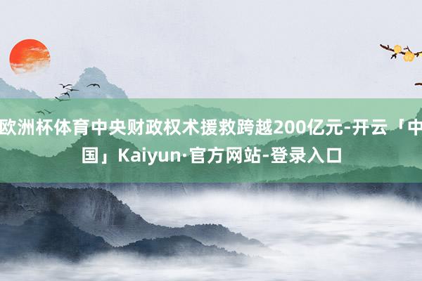 欧洲杯体育中央财政权术援救跨越200亿元-开云「中国」Kaiyun·官方网站-登录入口