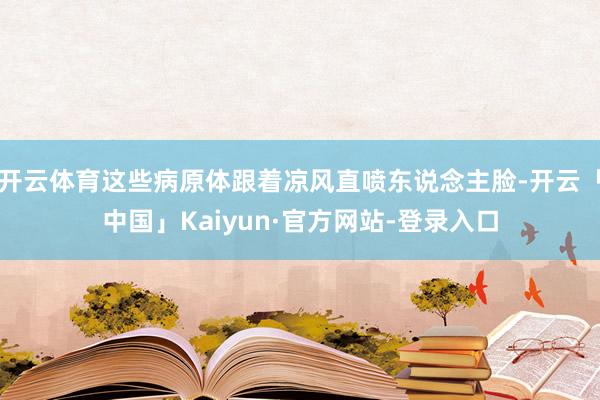 开云体育这些病原体跟着凉风直喷东说念主脸-开云「中国」Kaiyun·官方网站-登录入口