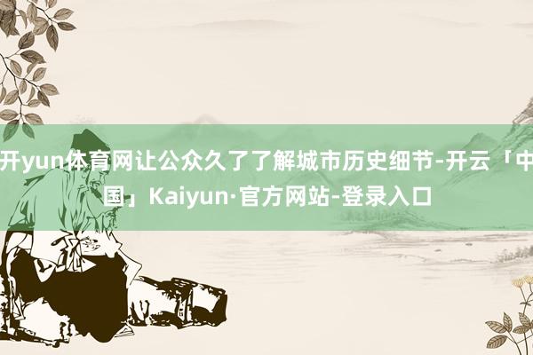 开yun体育网让公众久了了解城市历史细节-开云「中国」Kaiyun·官方网站-登录入口