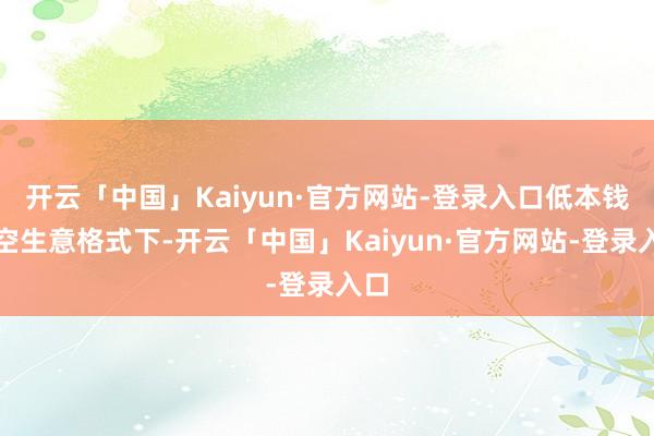 开云「中国」Kaiyun·官方网站-登录入口低本钱航空生意格式下-开云「中国」Kaiyun·官方网站-登录入口