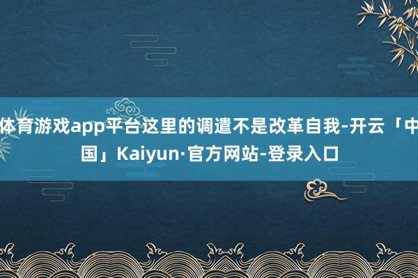 体育游戏app平台这里的调遣不是改革自我-开云「中国」Kaiyun·官方网站-登录入口